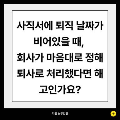 사직서에 퇴직 날짜가 비어있을 때, 회사가 마음대로 정해 면직했다면 해고일까?