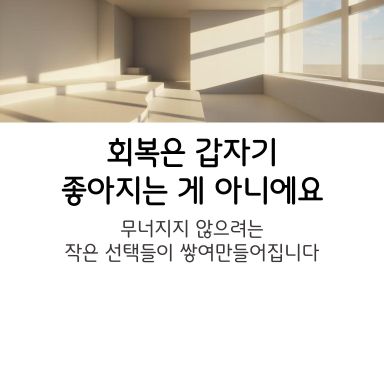 “회복은 갑자기 좋아지는 게 아니라, 무너지지 않으려는 작은 선택들이 쌓여 만들어져요.”
