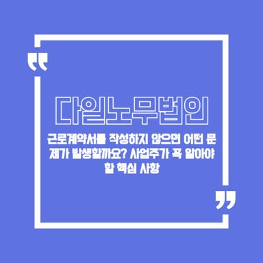 근로계약서를 작성하지 않으면 어떤 문제가 발생할까요? 사업주가 꼭 알아야 할 핵심 사항