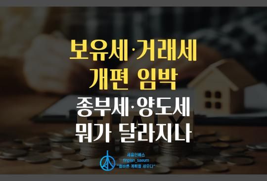 세움인베스트 [부동산 시리즈] 보유세·거래세 개편 임박, 종부세·양도세 뭐가 달라지나