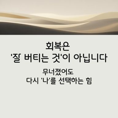 “회복은 잘 버티는 것이 아니라, 무너졌어도 다시 ‘나’를 선택하는 힘이에요.”