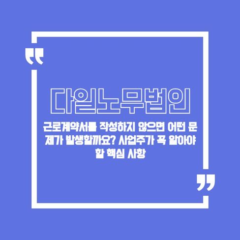 근로계약서를 작성하지 않으면 어떤 문제가 발생할까요? 사업주가 꼭 알아야 할 핵심 사항