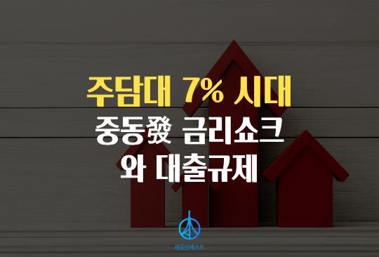 세움인베스트 [경제 시리즈] 중동發 금리 쇼크와 대출 규제, '주담대 7%' 시대