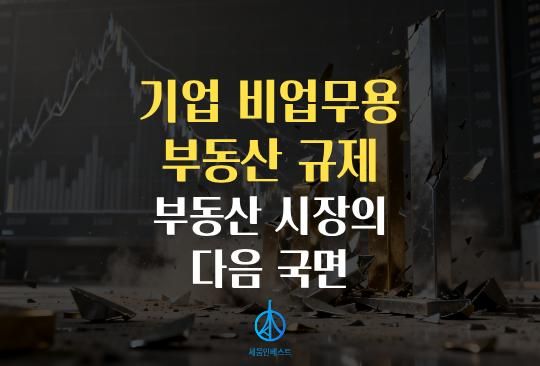 세움인베스트 [부동 시리즈] 기업 비업무용 부동산 규제, 부동산 시장의 다음 국면이 시작됩니다
