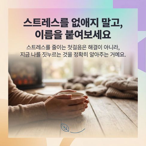 스트레스를 줄이는 첫걸음은 해결이 아니라, ‘지금 나를 짓누르는 것’을 정확히 알아주는 거예요