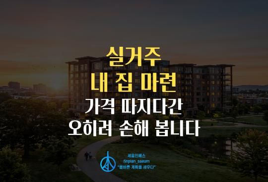 세움인베스트 [부동산 시리즈] 실거주 내 집 마련, 가격 따지다간 오히려 손해 봅니다