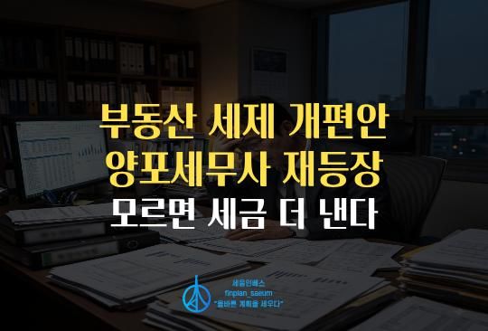 세움인베스트 [부동산 시리즈] 부동산 세제 개편안 양포세무사 재등장, 모르면 세금 더 낸다